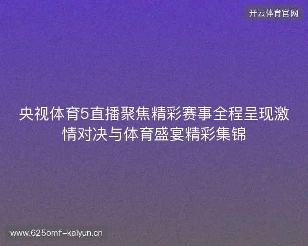 央视体育5直播聚焦精彩赛事全程呈现激情对决与体育盛宴精彩集锦