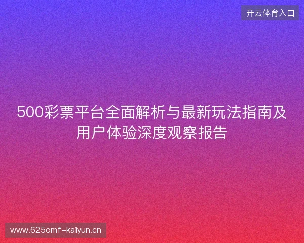 500彩票平台全面解析与最新玩法指南及用户体验深度观察报告