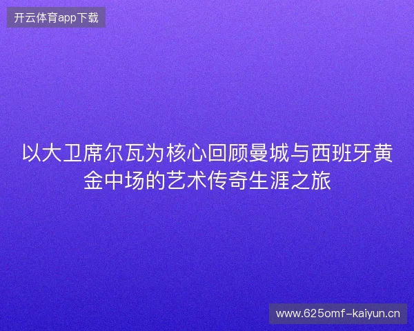 以大卫席尔瓦为核心回顾曼城与西班牙黄金中场的艺术传奇生涯之旅