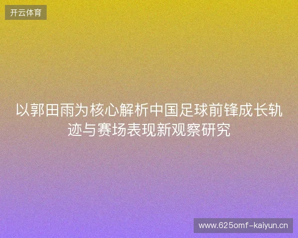 以郭田雨为核心解析中国足球前锋成长轨迹与赛场表现新观察研究