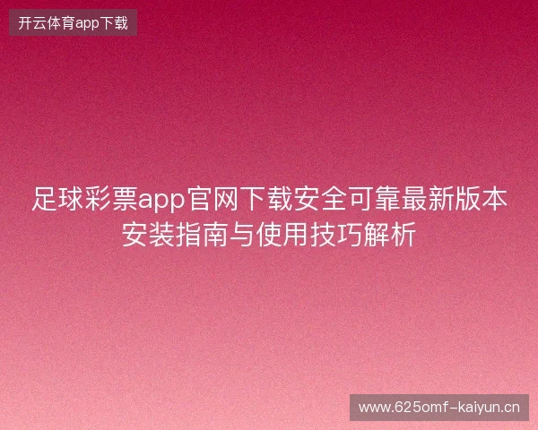 足球彩票app官网下载安全可靠最新版本安装指南与使用技巧解析 足球彩票app官网下载安全可靠最新版本安装指南与使用技巧解析
