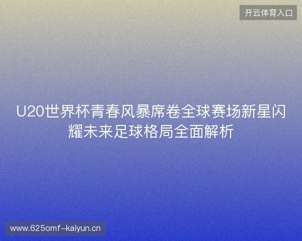 U20世界杯青春风暴席卷全球赛场新星闪耀未来足球格局全面解析
