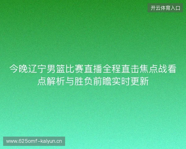 今晚辽宁男篮比赛直播全程直击焦点战看点解析与胜负前瞻实时更新 今晚辽宁男篮比赛直播全程直击焦点战看点解析与胜负前瞻实时更新