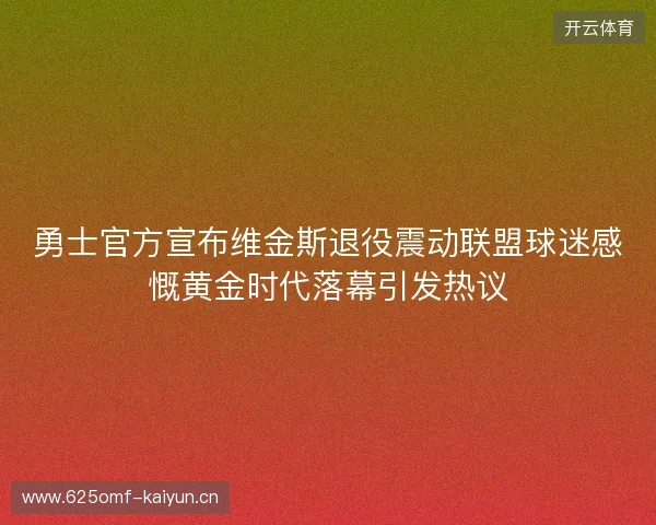 勇士官方宣布维金斯退役震动联盟球迷感慨黄金时代落幕引发热议