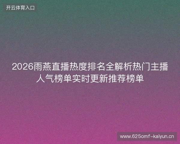 2026雨燕直播热度排名全解析热门主播人气榜单实时更新推荐榜单 2026雨燕直播热度排名全解析热门主播人气榜单实时更新推荐榜单